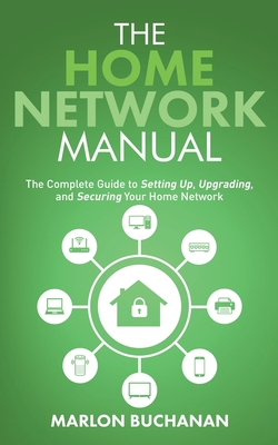 The Home Network Manual: The Complete Guide to Setting Up, Upgrading, and Securing Your Home Network Cover Image