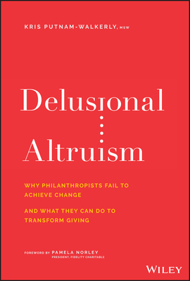 Delusional Altruism: Why Philanthropists Fail to Achieve Change and What They Can Do to Transform Giving By Kris Putnam-Walkerly Cover Image