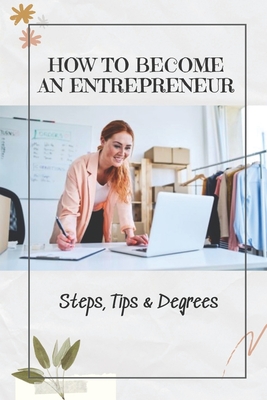 How To Become An Entrepreneur: Steps, Tips & Degrees: Entrepreneurship Business By Phil Henriguez Cover Image