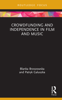 Crowdfunding and Independence in Film and Music (Routledge Focus on Media and Cultural Studies) Cover Image