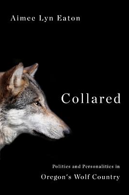 Collared: Politics and Personalities in Oregon's Wolf Country By Aimee Lyn Eaton Cover Image