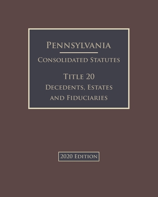 Pennsylvania Consolidated Statutes Title 20 Decedents, Estates and Fiduciaries 2020 Edition Cover Image