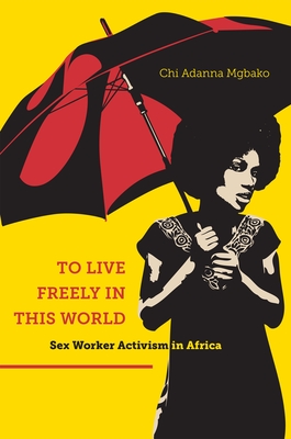 To Live Freely in This World: Sex Worker Activism in Africa By Chi Adanna Mgbako Cover Image