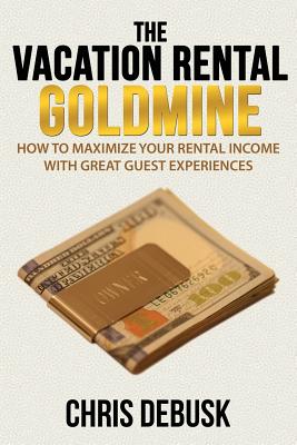 The Vacation Rental Goldmine: How to Maximize Your Rental Income With Great Guest Experiences By Chris Debusk Cover Image