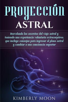 Proyección astral: Desvelando los secretos del viaje astral y teniendo una experiencia voluntaria extracorpórea, que incluye consejos par By Kimberly Moon Cover Image
