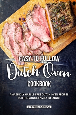 Easy to Follow Dutch Oven Cookbook: Amazingly Hassle-Free Dutch Oven Recipes for the Whole Family to Enjoy! By Barbara Riddle Cover Image