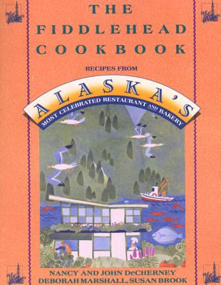 The Fiddlehead Cookbook: Recipes from Alaska's Most Celebrated Restaurant and Bakery By Nancy DeCherney, John DeCherney, Deborah Marshall, Susan Brook Cover Image