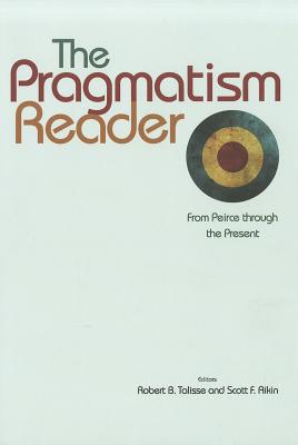 The Pragmatism Reader: From Peirce Through the Present By Robert B. Talisse (Editor), Scott F. Aikin (Editor) Cover Image