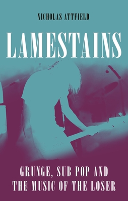 Lamestains: Grunge, Sub Pop and the Music of the Loser