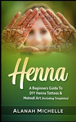 Henna: A Beginners Guide to DIY Henna Tattoos & Mehndi Art (Including Templates) By Alanah Michelle Cover Image