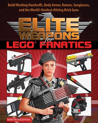 Elite Weapons for LEGO Fanatics: Build Working Handcuffs, Body Armor, Batons, Sunglasses, and the World's Hardest Hitting Brick Guns By Martin Hüdepohl Cover Image