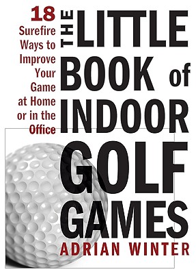 The Little Book of Indoor Golf Games: 18 Sure-fire Ways to Improve Your Game at Home or in the Office