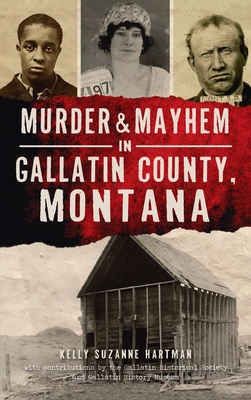 Murder & Mayhem in Gallatin County, Montana By Kelly Suzanne Hartman, Gallatin Historical Society (Contribution by), Gallatin History Museum (Contribution by) Cover Image