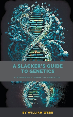 A Slacker's Guide to Genetics: A Beginner's Guide to Genetics By William Webb Cover Image