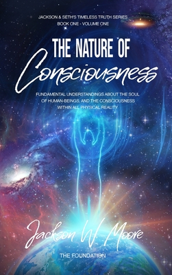 The Nature Of Consciousness: Fundamental Understandings about the Soul of Human-Beings and the Consciousness Within All Physical Reality Cover Image