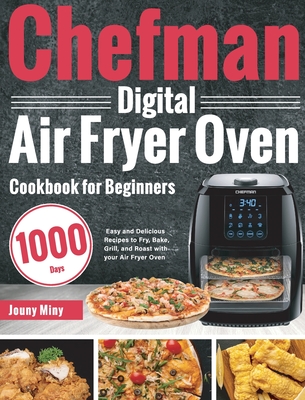 The Complete Chefman Air Fryer Oven Cookbook: 1000-Day Save Time and Serve Healthy Meals for the Whole Family [Book]