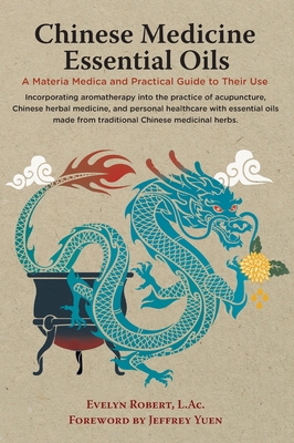 Chinese Medicine Essential Oils: A Materia Medica and Practical Guide to Their Use By L. Ac Evelyn Robert, Jeffrey Yuen (Foreword by) Cover Image