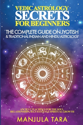 Vedic Astrology Secrets for Beginners: The Complete Guide on Jyotish and Traditional Indian and Hindu Astrology: Ancient Teachings for The Soul, Relat By Manjula Tara Cover Image