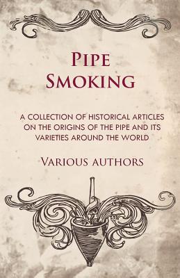 Pipe Smoking - A Collection of Historical Articles on the Origins of the Pipe and Its Varieties Around the World