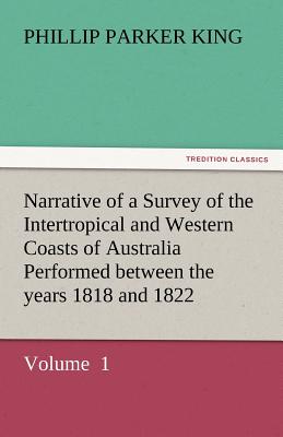 Narrative of a Survey of the Intertropical and Western Coasts of Australia Performed Between the Years 1818 and 1822 By Phillip Parker King Cover Image