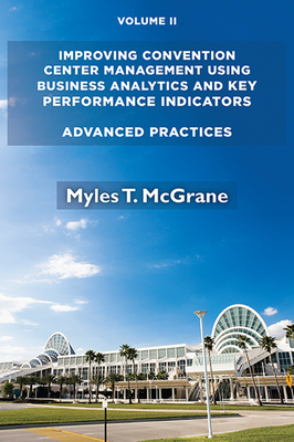 Improving Convention Center Management Using Business Analytics and Key Performance Indicators, Volume II: Advanced Practices By Myles T. McGrane Cover Image