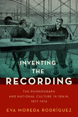 Inventing the Recording: The Phonograph and National Culture in Spain, 1877-1914 (Currents in Latin American and Iberian Music)