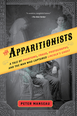 The Apparitionists: A Tale of Phantoms, Fraud, Photography, and the Man Who Captured Lincoln's Ghost By Peter Manseau Cover Image