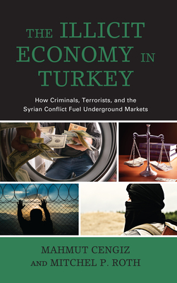 The Illicit Economy in Turkey: How Criminals, Terrorists, and the Syrian Conflict Fuel Underground Markets By Mahmut Cengiz, Mitchel P. Roth Cover Image