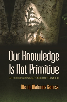 Our Knowledge Is Not Primitive: Decolonizing Botanical Anishinaabe Teachings (Iroquois and Their Neighbors) Cover Image