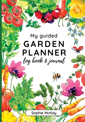 My Guided Garden Planner Log Book and Journal: The Gardener's Year-Round Companion for Planning, Tracking, and Celebrating Garden Life By Sophie McKay Cover Image