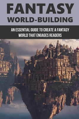 Fantasy World-Building: An Essential Guide To Create A Fantasy World That Engages Readers: How To Write Fantasy Worlds For Your Novels Cover Image