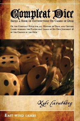 Compleat Dice - Being a Book of Instructions on Games of Dice: Or the Compleat Rules for All Manner of Usual and Genteel Games Wherein the Player May By Kyle Caruthers (Compiled by) Cover Image