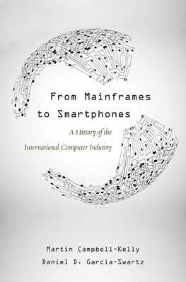 From Mainframes to Smartphones: A History of the International Computer Industry (Critical Issues in Business History #1)