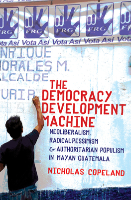 The Democracy Development Machine: Neoliberalism, Radical Pessimism, and Authoritarian Populism in Mayan Guatemala Cover Image