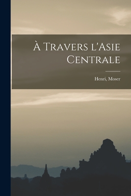 À Travers L'Asie Centrale By Henri Moser (Created by) Cover Image