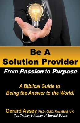 Be A Solution Provider: From Passion to Purpose-A Biblical Guide to Being the Answer to the World! Cover Image