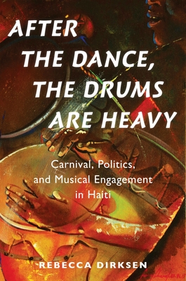 After the Dance, the Drums Are Heavy: Carnival, Politics, and Musical Engagement in Haiti (Currents in Latin American and Iberian Music)