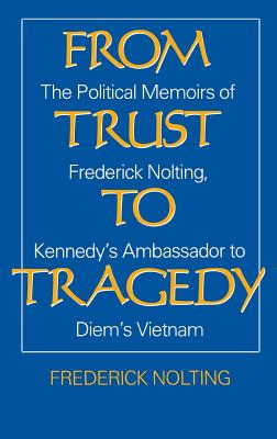 From Trust to Tragedy: The Political Memoirs of Frederick Nolting, Kennedy's Ambassador to Diem's Vietnam Cover Image
