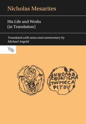 Nicholas Mesarites: His Life and Works (in Translation) (Translated Texts for Byzantinists #4)