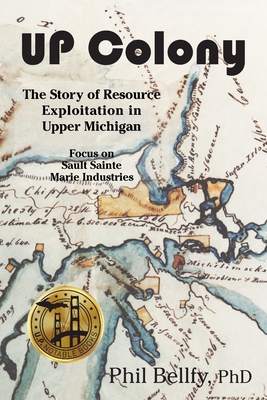 U.P. Colony: The Story of Resource Exploitation in Upper Michigan -- Focus on Sault Sainte Marie Industries By Phil Bellfy Cover Image