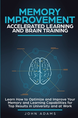 Memory Improvement, Accelerated Learning and Brain Training: Learn How to Optimize and Improve Your Memory and Learning Capabilities for Top Results i By John Adams Cover Image