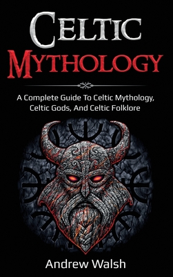 Celtic Mythology: A Complete Guide to Celtic Mythology, Celtic Gods, and Celtic Folklore Cover Image