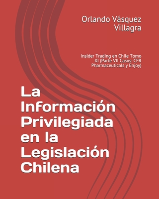 La Información Privilegiada en la Legislación Chilena: Insider Trading en Chile Tomo XI (Parte VII Casos: CFR Pharmaceuticals y Enjoy) Cover Image