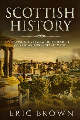 Scottish History: A Concise Overview of the History of Scotland From Start to End (Great Britain #3) By Eric Brown Cover Image