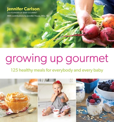 Growing Up Gourmet: 125 Healthy Meals for Everybody and Every Baby By Jennifer Carlson Cover Image
