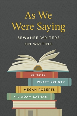 As We Were Saying: Sewanee Writers on Writing By Wyatt Prunty (Editor), Megan Roberts (Editor), Adam Latham (Editor) Cover Image