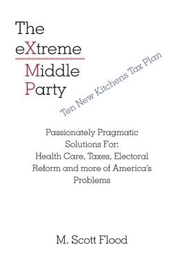 The Extreme Middle Party: Passionately Pragmatic Solutions For: Health Care, Taxes, Electoral Reform and More of America's Problems By M. Scott Flood Cover Image