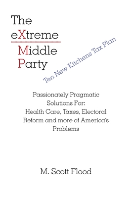 The Extreme Middle Party: Passionately Pragmatic Solutions For: Health Care, Taxes, Electoral Reform and More of America's Problems Cover Image