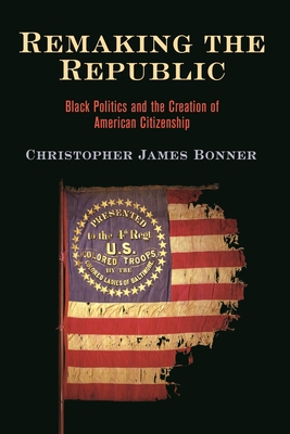 Remaking the Republic: Black Politics and the Creation of American Citizenship (America in the Nineteenth Century)