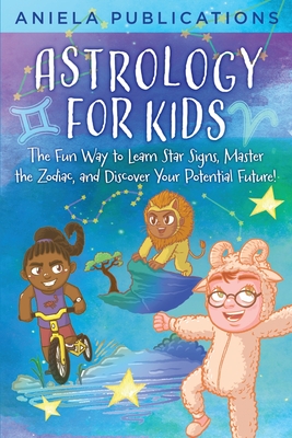 Astrology for Kids: The Fun Way to Learn Star Signs, Master the Zodiac, and Discover Your Potential Future! Cover Image